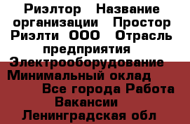 Риэлтор › Название организации ­ Простор-Риэлти, ООО › Отрасль предприятия ­ Электрооборудование › Минимальный оклад ­ 150 000 - Все города Работа » Вакансии   . Ленинградская обл.